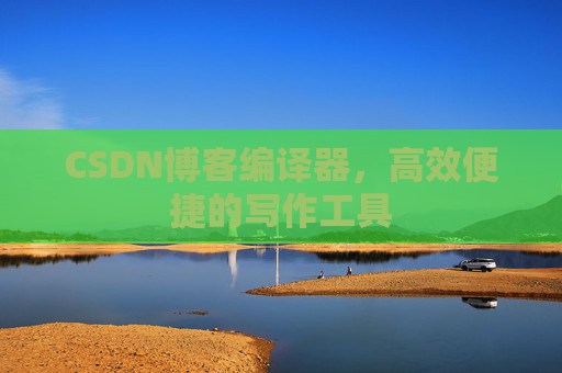 CSDN博客编译器，高效便捷的写作工具